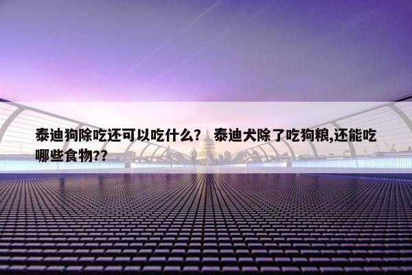 泰迪狗除吃还可以吃什么？ 泰迪犬除了吃狗粮,还能吃哪些食物?？