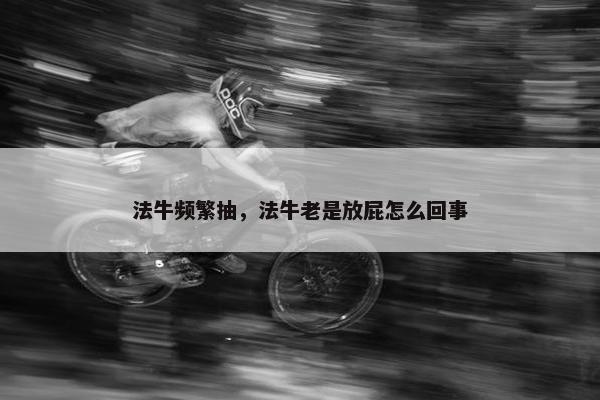 法牛频繁抽，法牛老是放屁怎么回事
