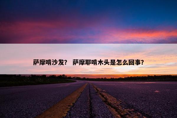 萨摩啃沙发？ 萨摩耶啃木头是怎么回事？