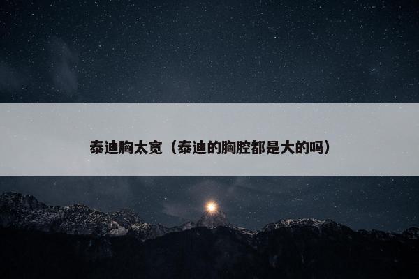 泰迪胸太宽（泰迪的胸腔都是大的吗）