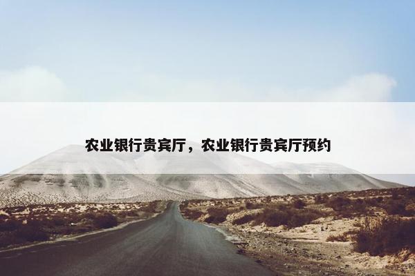 农业银行贵宾厅，农业银行贵宾厅预约