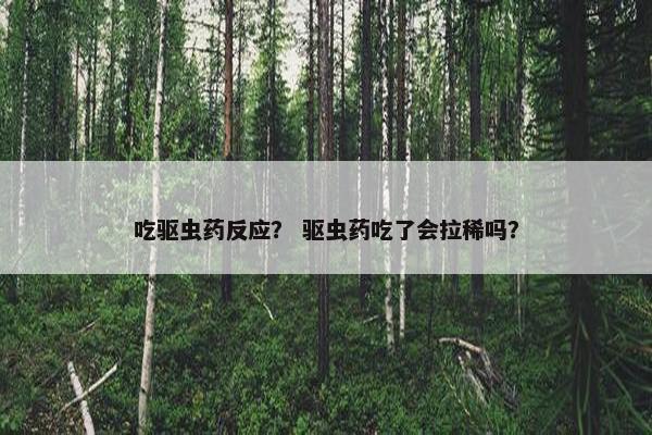吃驱虫药反应？ 驱虫药吃了会拉稀吗？